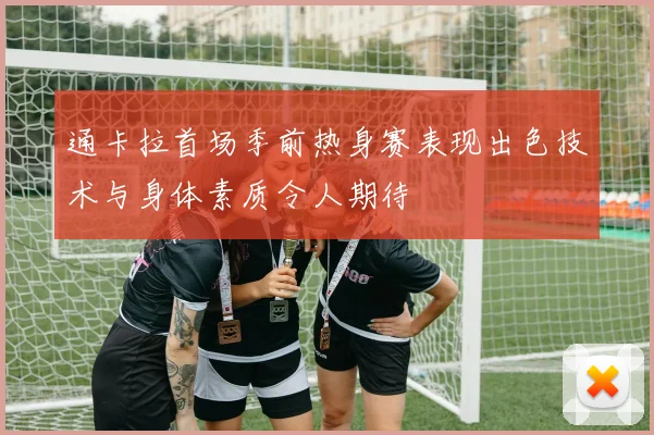 通卡拉首场季前热身赛表现出色技术与身体素质令人期待