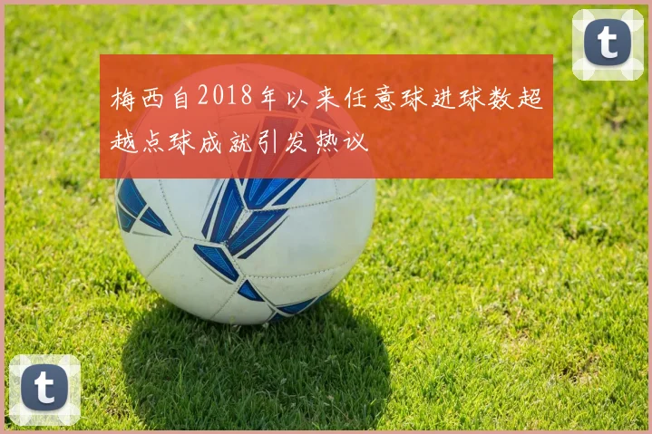 梅西自2018年以来任意球进球数超越点球成就引发热议