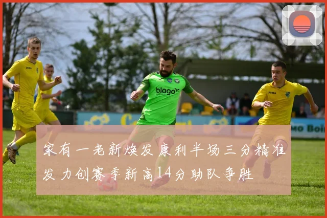 家有一老新焕发康利半场三分精准发力创赛季新高14分助队争胜