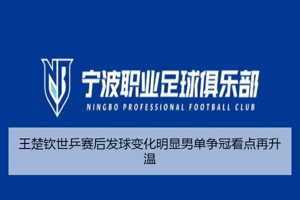 王楚钦世乒赛后发球变化明显男单争冠看点再升温